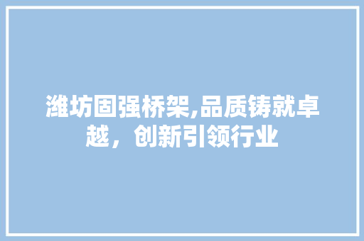 潍坊固强桥架,品质铸就卓越，创新引领行业