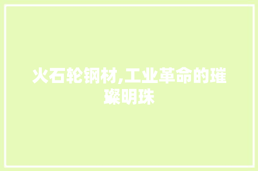 火石轮钢材,工业革命的璀璨明珠