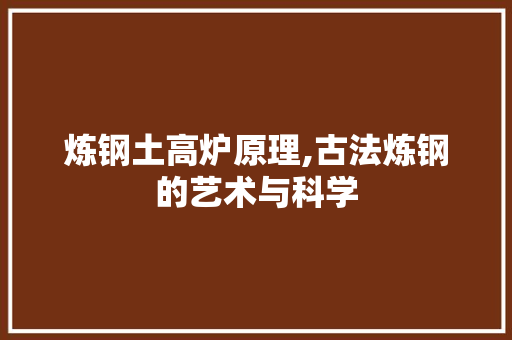 炼钢土高炉原理,古法炼钢的艺术与科学