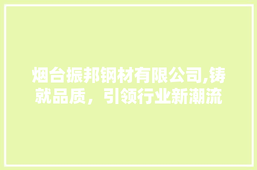 烟台振邦钢材有限公司,铸就品质，引领行业新潮流