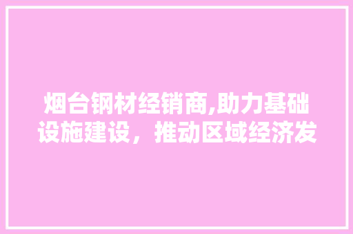 烟台钢材经销商,助力基础设施建设，推动区域经济发展