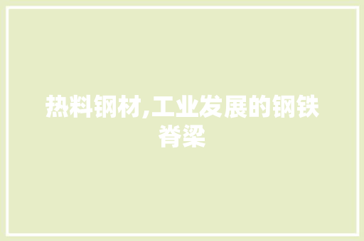 热料钢材,工业发展的钢铁脊梁