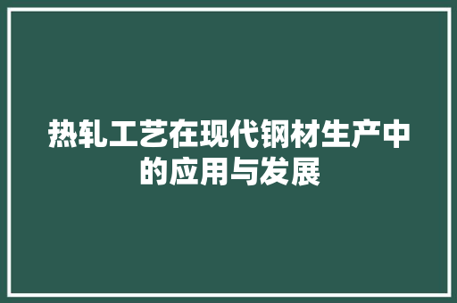 热轧工艺在现代钢材生产中的应用与发展