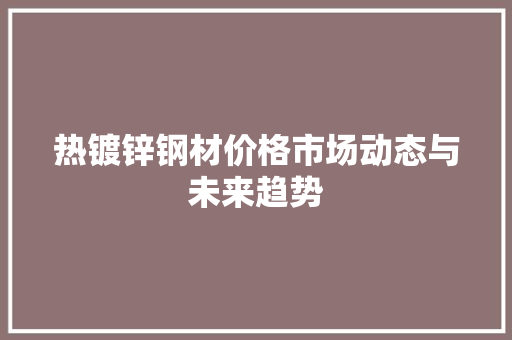 热镀锌钢材价格市场动态与未来趋势