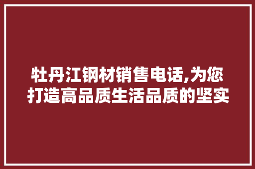 牡丹江钢材销售电话,为您打造高品质生活品质的坚实基石