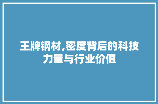 王牌钢材,密度背后的科技力量与行业价值