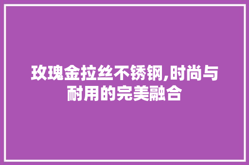 玫瑰金拉丝不锈钢,时尚与耐用的完美融合
