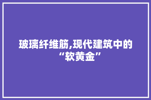 玻璃纤维筋,现代建筑中的“软黄金”