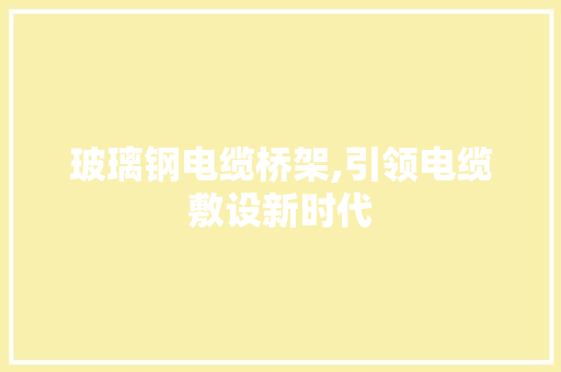 玻璃钢电缆桥架,引领电缆敷设新时代