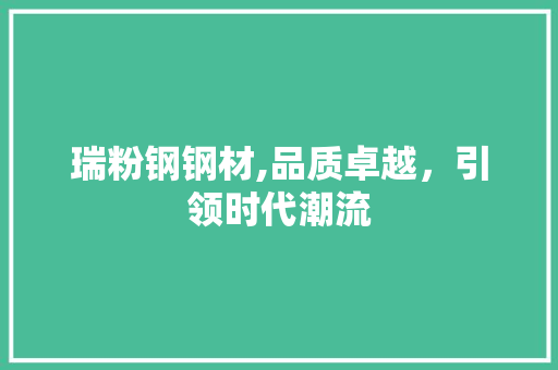 瑞粉钢钢材,品质卓越，引领时代潮流
