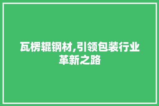 瓦楞辊钢材,引领包装行业革新之路