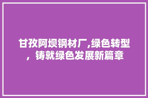 甘孜阿坝钢材厂,绿色转型，铸就绿色发展新篇章