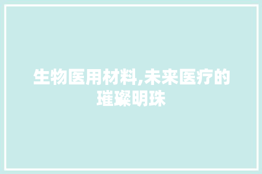生物医用材料,未来医疗的璀璨明珠