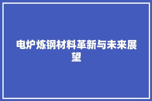 电炉炼钢材料革新与未来展望