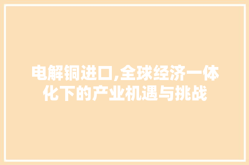 电解铜进口,全球经济一体化下的产业机遇与挑战