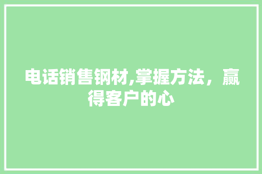 电话销售钢材,掌握方法，赢得客户的心