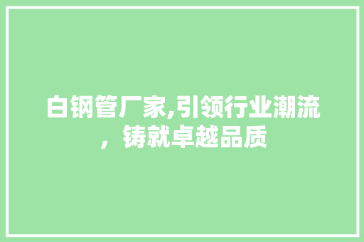 白钢管厂家,引领行业潮流，铸就卓越品质