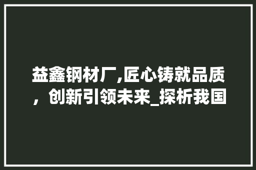 益鑫钢材厂,匠心铸就品质，创新引领未来_探析我国钢材行业的领军企业