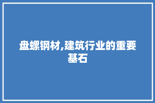 盘螺钢材,建筑行业的重要基石