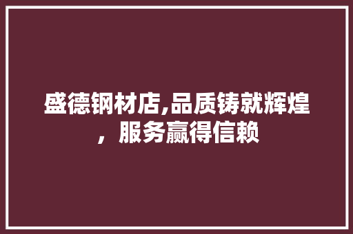 盛德钢材店,品质铸就辉煌，服务赢得信赖