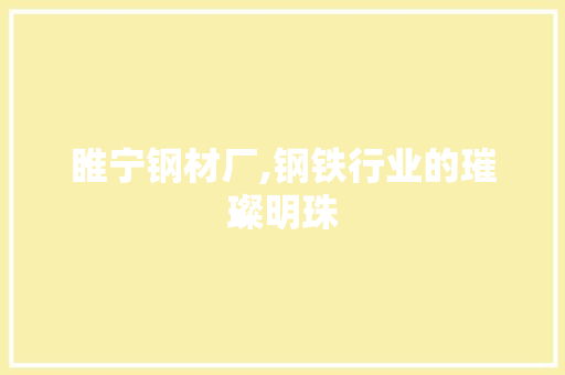 睢宁钢材厂,钢铁行业的璀璨明珠
