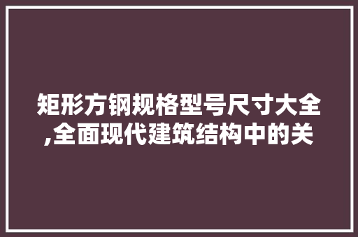 矩形方钢规格型号尺寸大全,全面现代建筑结构中的关键材料