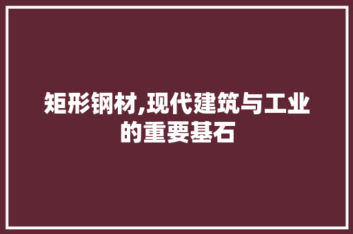 矩形钢材,现代建筑与工业的重要基石