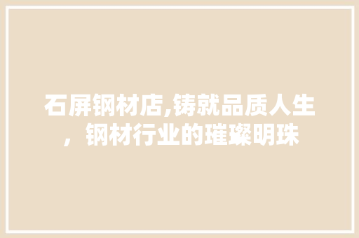 石屏钢材店,铸就品质人生，钢材行业的璀璨明珠