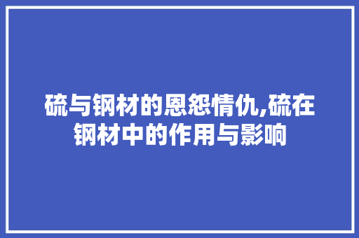 硫与钢材的恩怨情仇,硫在钢材中的作用与影响