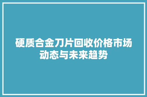 硬质合金刀片回收价格市场动态与未来趋势