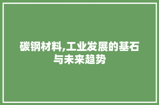 碳钢材料,工业发展的基石与未来趋势