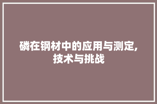 磷在钢材中的应用与测定,技术与挑战