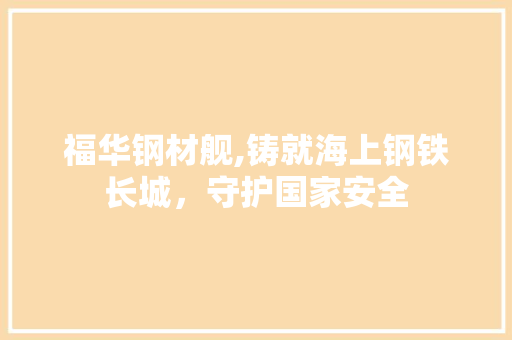 福华钢材舰,铸就海上钢铁长城，守护国家安全