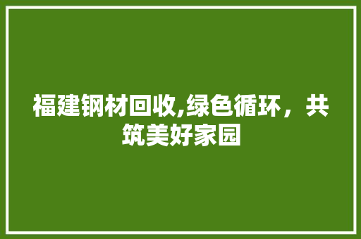 福建钢材回收,绿色循环，共筑美好家园