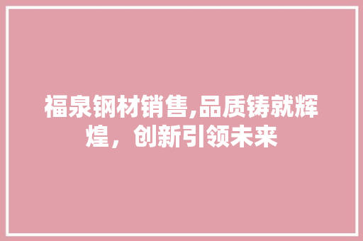 福泉钢材销售,品质铸就辉煌，创新引领未来