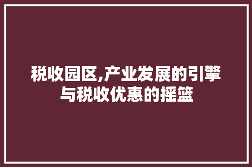 税收园区,产业发展的引擎与税收优惠的摇篮