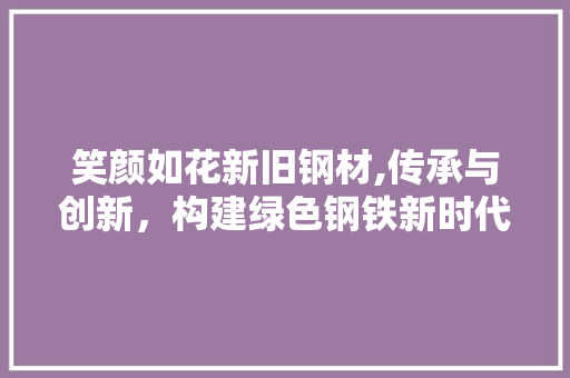 笑颜如花新旧钢材,传承与创新，构建绿色钢铁新时代