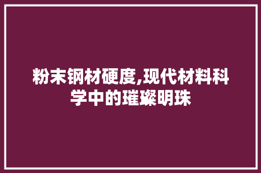 粉末钢材硬度,现代材料科学中的璀璨明珠