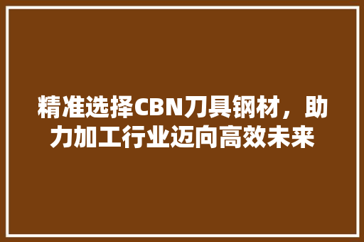 精准选择CBN刀具钢材，助力加工行业迈向高效未来