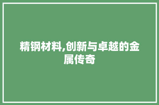 精钢材料,创新与卓越的金属传奇