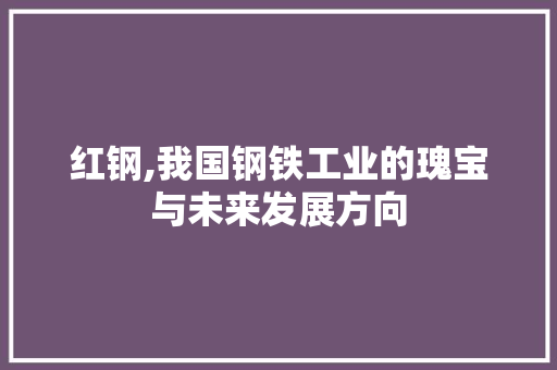红钢,我国钢铁工业的瑰宝与未来发展方向