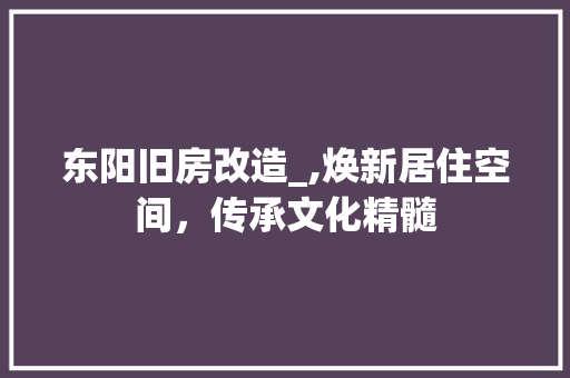 东阳旧房改造_,焕新居住空间，传承文化精髓
