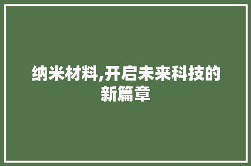 纳米材料,开启未来科技的新篇章