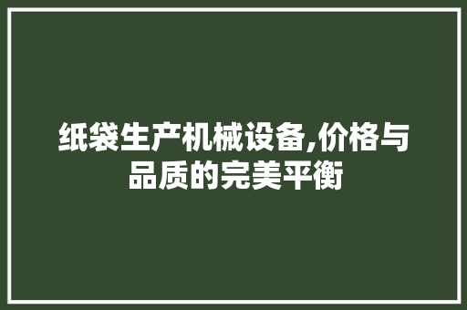 纸袋生产机械设备,价格与品质的完美平衡