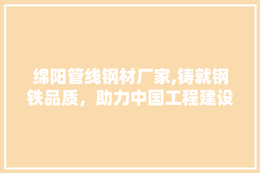 绵阳管线钢材厂家,铸就钢铁品质，助力中国工程建设