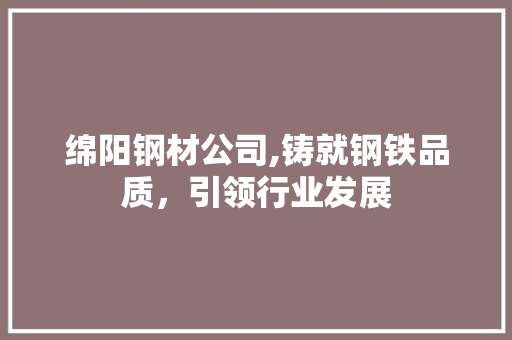 绵阳钢材公司,铸就钢铁品质，引领行业发展