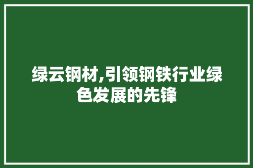 绿云钢材,引领钢铁行业绿色发展的先锋