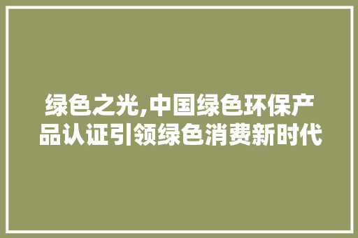 绿色之光,中国绿色环保产品认证引领绿色消费新时代