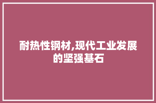 耐热性钢材,现代工业发展的坚强基石