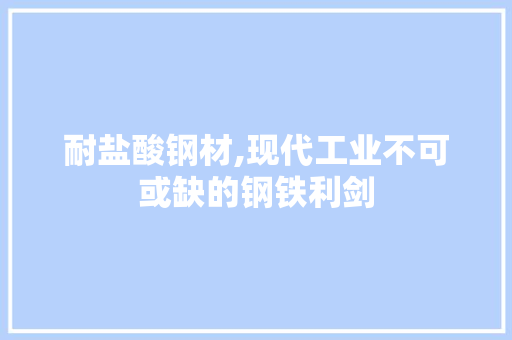 耐盐酸钢材,现代工业不可或缺的钢铁利剑